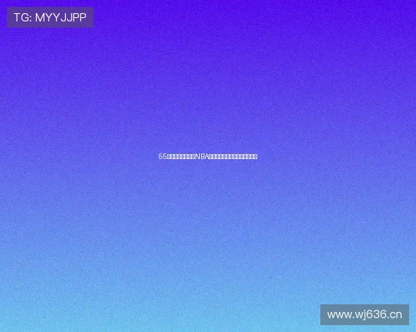 55直播体育全面覆盖NBA赛事精彩比赛实时观看平台推荐